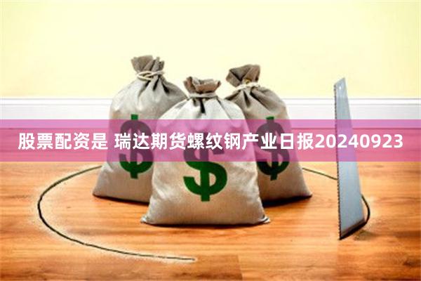 股票配资是 瑞达期货螺纹钢产业日报20240923