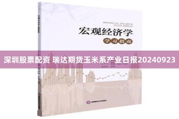 深圳股票配资 瑞达期货玉米系产业日报20240923