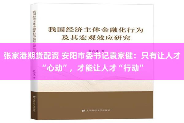 张家港期货配资 安阳市委书记袁家健：只有让人才“心动”，才能让人才“行动”