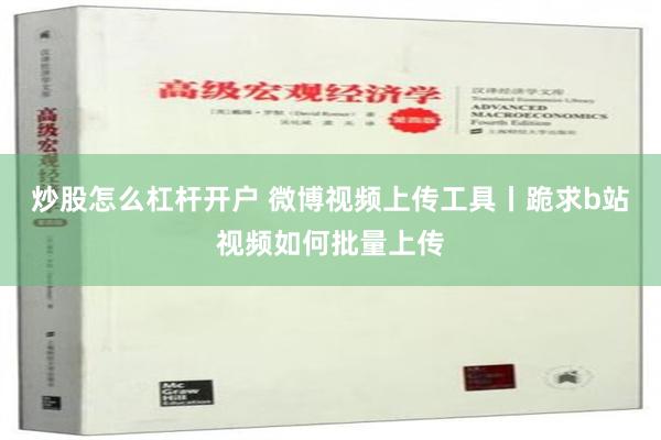 炒股怎么杠杆开户 微博视频上传工具丨跪求b站视频如何批量上传