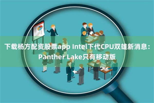 下载杨方配资股票app Intel下代CPU双雄新消息：Panther Lake只有移动版