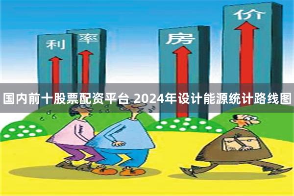 国内前十股票配资平台 2024年设计能源统计路线图