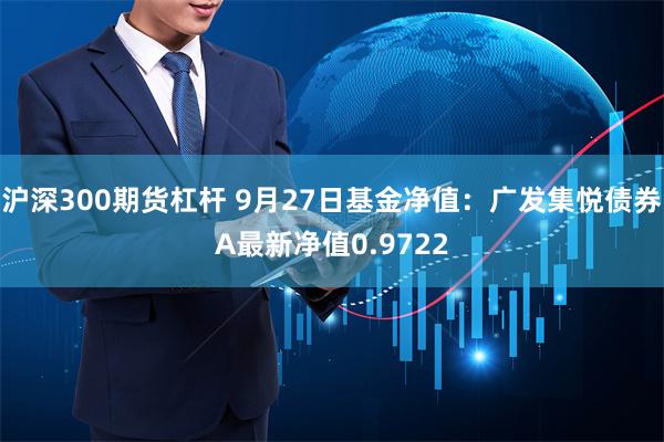 沪深300期货杠杆 9月27日基金净值：广发集悦债券A最新净值0.9722