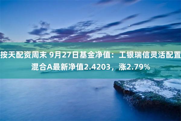 按天配资周末 9月27日基金净值：工银瑞信灵活配置混合A最新净值2.4203，涨2.79%