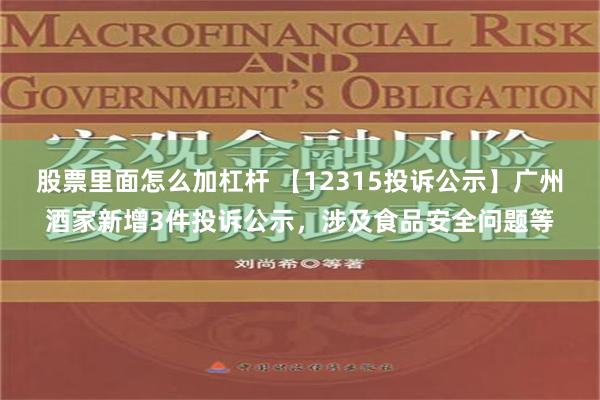 股票里面怎么加杠杆 【12315投诉公示】广州酒家新增3件投诉公示，涉及食品安全问题等