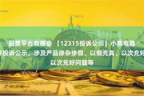 股票平台有哪些 【12315投诉公示】小熊电器新增3件投诉公示，涉及产品掺杂掺假、以假充真、以次充好问题等