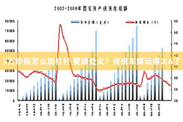 5万炒股怎么加杠杆 要嫖处女？传统车媒玩得太6了