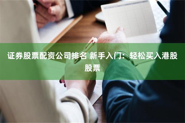 证券股票配资公司排名 新手入门：轻松买入港股股票