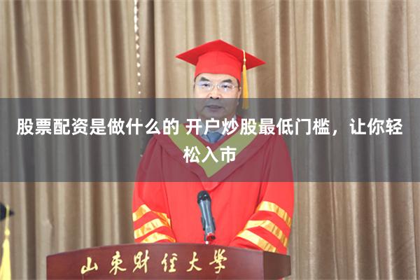 股票配资是做什么的 开户炒股最低门槛，让你轻松入市