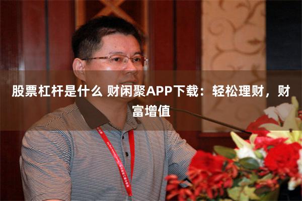 股票杠杆是什么 财闲聚APP下载：轻松理财，财富增值