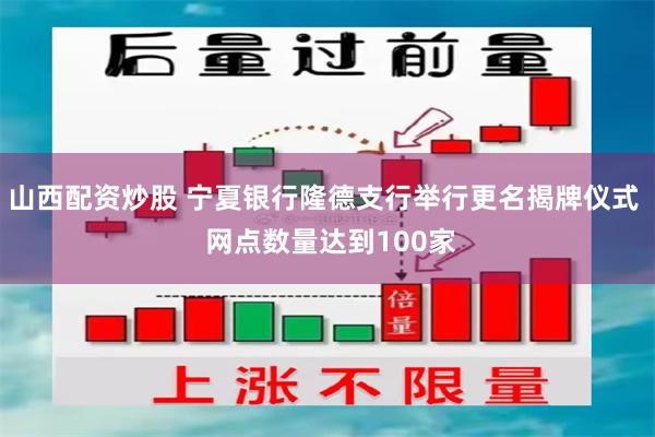 山西配资炒股 宁夏银行隆德支行举行更名揭牌仪式  网点数量达到100家