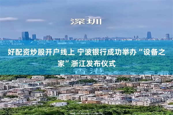 好配资炒股开户线上 宁波银行成功举办“设备之家”浙江发布仪式