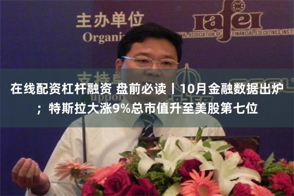 在线配资杠杆融资 盘前必读丨10月金融数据出炉；特斯拉大涨9%总市值升至美股第七位