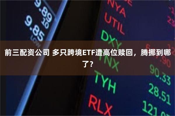 前三配资公司 多只跨境ETF遭高位赎回，腾挪到哪了？