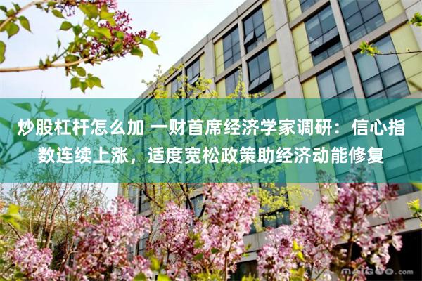 炒股杠杆怎么加 一财首席经济学家调研：信心指数连续上涨，适度宽松政策助经济动能修复