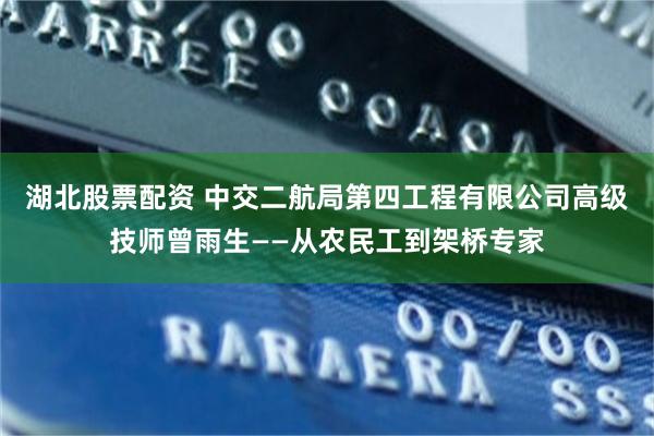 湖北股票配资 中交二航局第四工程有限公司高级技师曾雨生——从农民工到架桥专家