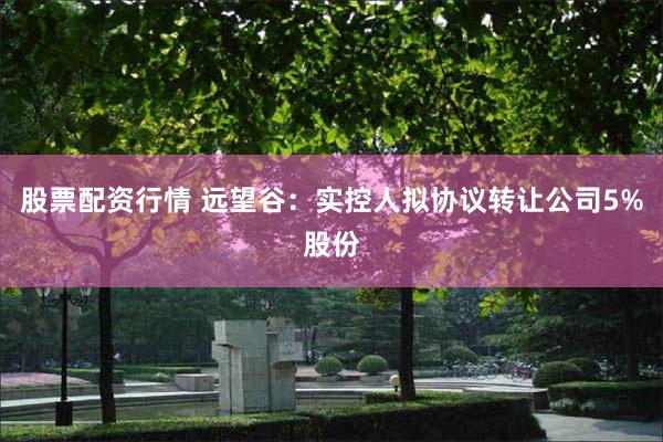 股票配资行情 远望谷：实控人拟协议转让公司5%股份