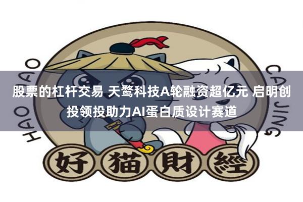 股票的杠杆交易 天鹜科技A轮融资超亿元 启明创投领投助力AI蛋白质设计赛道