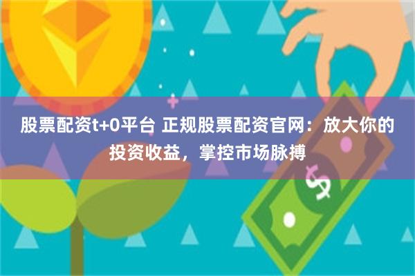 股票配资t+0平台 正规股票配资官网：放大你的投资收益，掌控市场脉搏