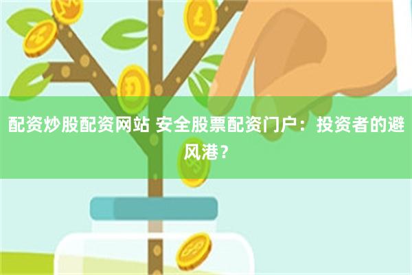 配资炒股配资网站 安全股票配资门户：投资者的避风港？