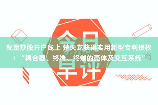 配资炒股开户线上 楚天龙获得实用新型专利授权：“耦合器、终端、终端的壳体及交互系统”