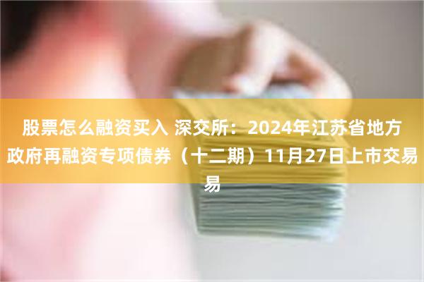 股票怎么融资买入 深交所：2024年江苏省地方政府再融资专项债券（十二期）11月27日上市交易