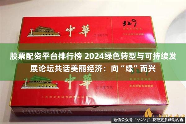 股票配资平台排行榜 2024绿色转型与可持续发展论坛共话美丽经济：向“绿”而兴