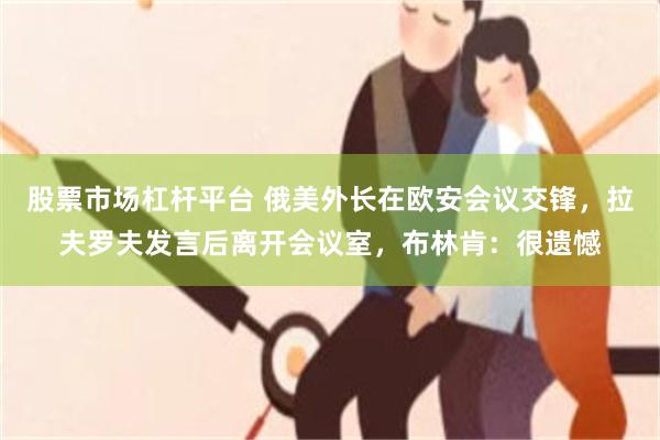 股票市场杠杆平台 俄美外长在欧安会议交锋，拉夫罗夫发言后离开会议室，布林肯：很遗憾