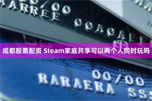 成都股票配资 Steam家庭共享可以两个人同时玩吗