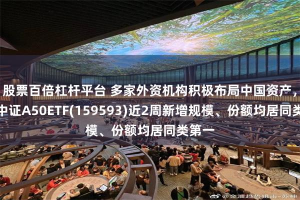 股票百倍杠杆平台 多家外资机构积极布局中国资产，平安中证A50ETF(159593)近2周新增规模、份额均居同类第一