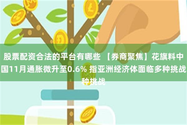 股票配资合法的平台有哪些 【券商聚焦】花旗料中国11月通胀微升至0.6% 指亚洲经济体面临多种挑战