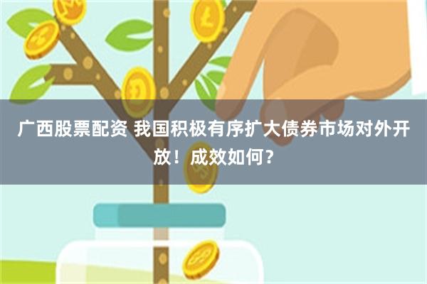 广西股票配资 我国积极有序扩大债券市场对外开放！成效如何？