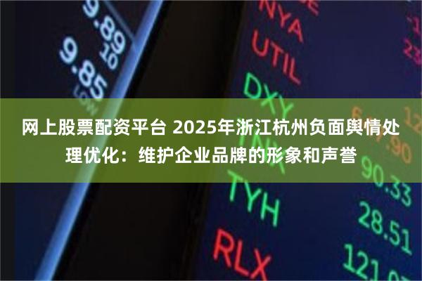 网上股票配资平台 2025年浙江杭州负面舆情处理优化：维护企业品牌的形象和声誉