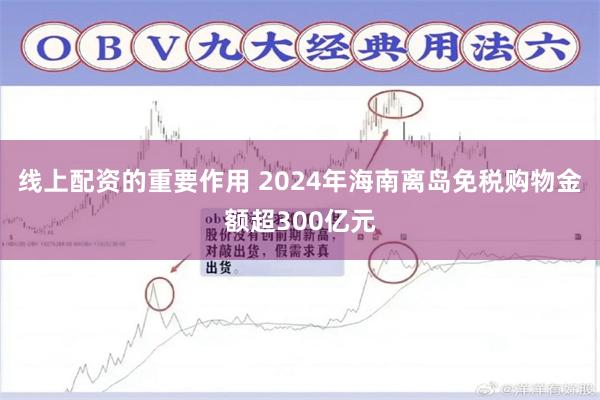 线上配资的重要作用 2024年海南离岛免税购物金额超300亿元