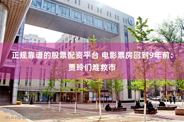 正规靠谱的股票配资平台 电影票房回到9年前：贾玲们难救市