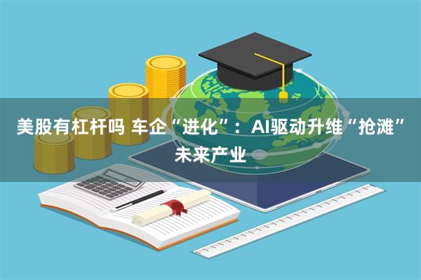 美股有杠杆吗 车企“进化”：AI驱动升维“抢滩”未来产业