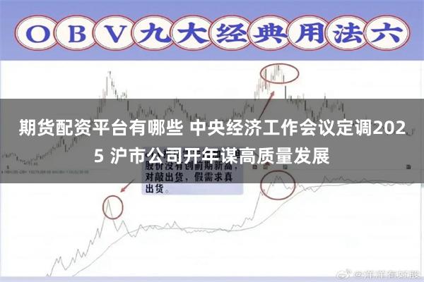 期货配资平台有哪些 中央经济工作会议定调2025 沪市公司开年谋高质量发展