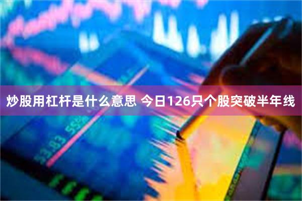 炒股用杠杆是什么意思 今日126只个股突破半年线