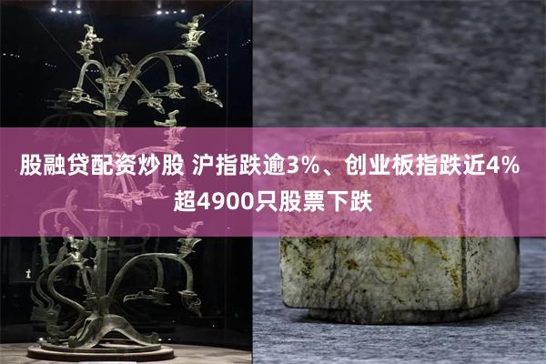 股融贷配资炒股 沪指跌逾3%、创业板指跌近4% 超4900只股票下跌