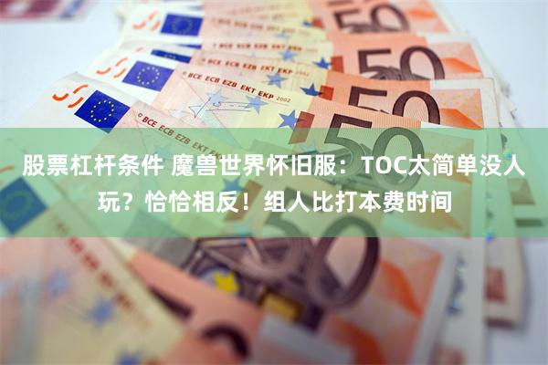 股票杠杆条件 魔兽世界怀旧服：TOC太简单没人玩？恰恰相反！组人比打本费时间