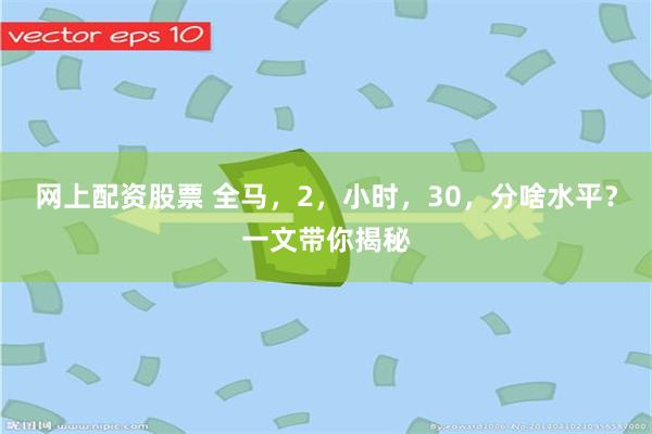 网上配资股票 全马，2，小时，30，分啥水平？一文带你揭秘