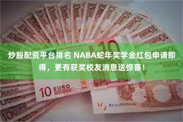 炒股配资平台排名 NABA蛇年奖学金红包申请即得，更有获奖校友消息送惊喜！