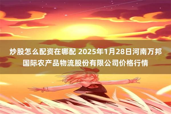 炒股怎么配资在哪配 2025年1月28日河南万邦国际农产品物流股份有限公司价格行情