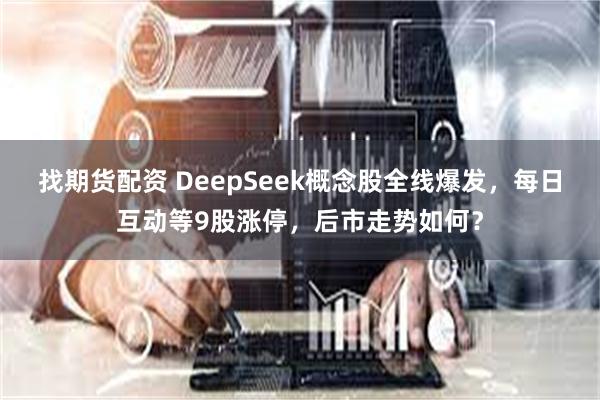 找期货配资 DeepSeek概念股全线爆发，每日互动等9股涨停，后市走势如何？