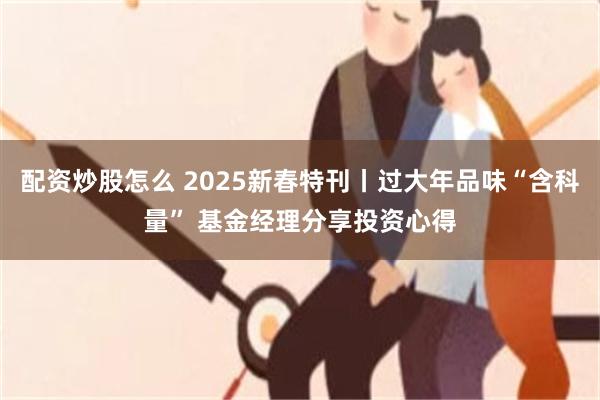 配资炒股怎么 2025新春特刊丨过大年品味“含科量” 基金经理分享投资心得