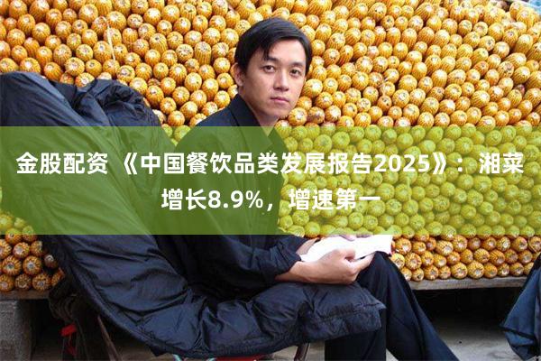 金股配资 《中国餐饮品类发展报告2025》：湘菜增长8.9%，增速第一