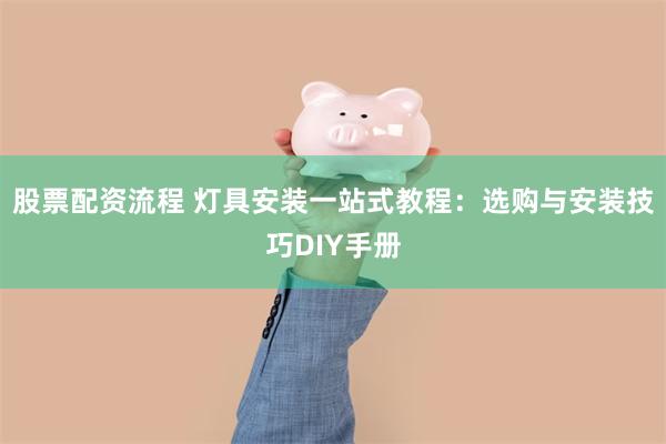 股票配资流程 灯具安装一站式教程：选购与安装技巧DIY手册