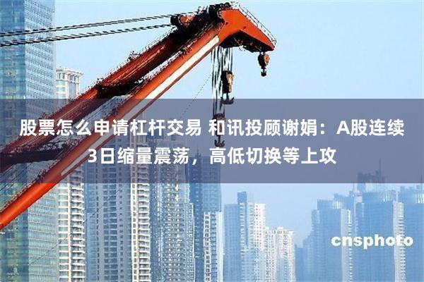 股票怎么申请杠杆交易 和讯投顾谢娟：A股连续3日缩量震荡，高低切换等上攻