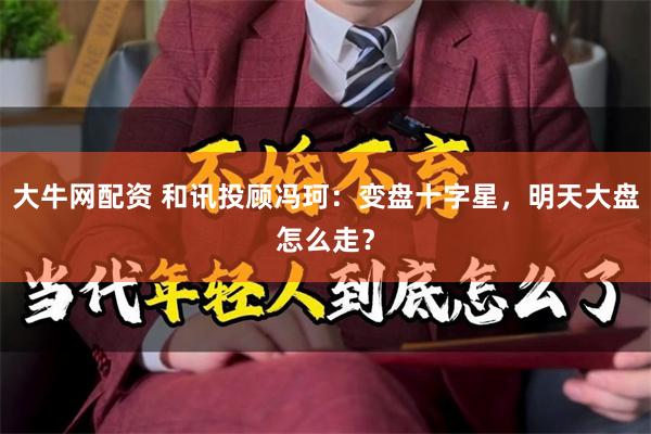 大牛网配资 和讯投顾冯珂：变盘十字星，明天大盘怎么走？