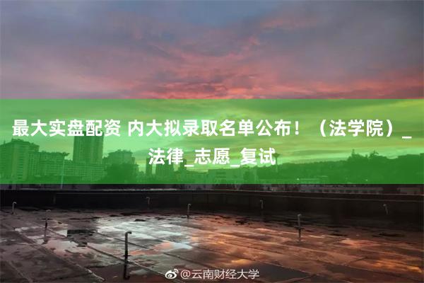 最大实盘配资 内大拟录取名单公布！（法学院）_法律_志愿_复试